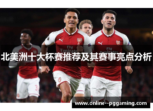 北美洲十大杯赛推荐及其赛事亮点分析 北美洲十大杯赛推荐及其赛事亮点分析