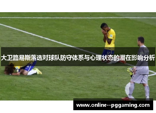 大卫路易斯落选对球队防守体系与心理状态的潜在影响分析