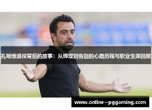 扎哈维退役背后的故事:从辉煌到告别的心路历程与职业生涯回顾 扎哈维退役背后的故事:从辉煌到告别的心路历程与职业生涯回顾
