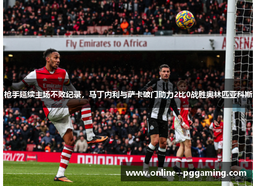 枪手延续主场不败纪录，马丁内利与萨卡破门助力2比0战胜奥林匹亚科斯