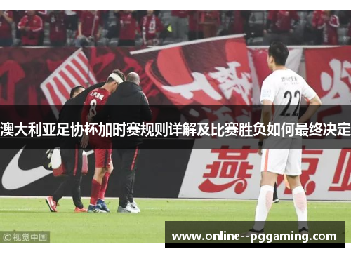 澳大利亚足协杯加时赛规则详解及比赛胜负如何最终决定