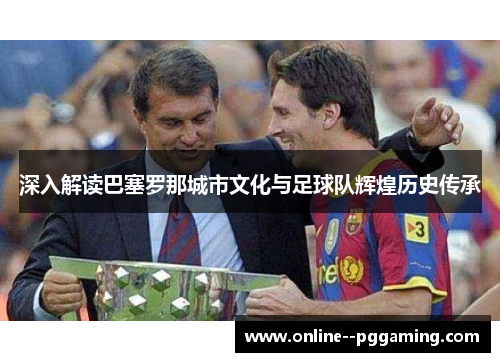 深入解读巴塞罗那城市文化与足球队辉煌历史传承 深入解读巴塞罗那城市文化与足球队辉煌历史传承