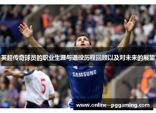 英超传奇球员的职业生涯与退役历程回顾以及对未来的展望