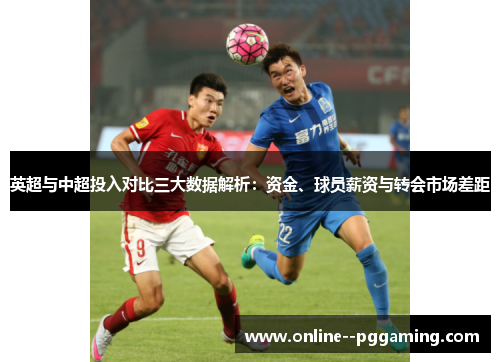 英超与中超投入对比三大数据解析：资金、球员薪资与转会市场差距