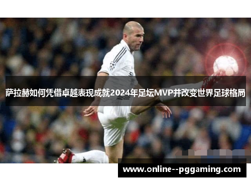 萨拉赫如何凭借卓越表现成就2024年足坛MVP并改变世界足球格局 萨拉赫如何凭借卓越表现成就2024年足坛MVP并改变世界足球格局