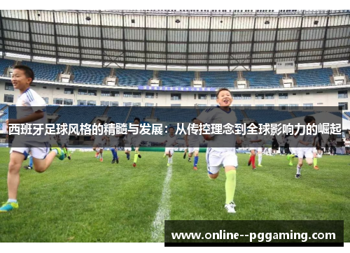 西班牙足球风格的精髓与发展：从传控理念到全球影响力的崛起