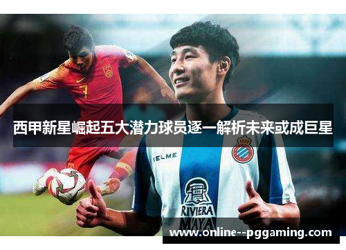 西甲新星崛起五大潜力球员逐一解析未来或成巨星 西甲新星崛起五大潜力球员逐一解析未来或成巨星
