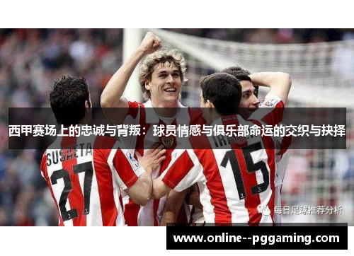 西甲赛场上的忠诚与背叛:球员情感与俱乐部命运的交织与抉择 西甲赛场上的忠诚与背叛:球员情感与俱乐部命运的交织与抉择