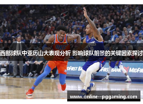 西部球队中亚历山大表现分析 影响球队前景的关键因素探讨