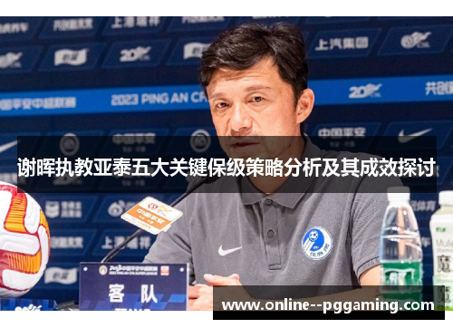 谢晖执教亚泰五大关键保级策略分析及其成效探讨 谢晖执教亚泰五大关键保级策略分析及其成效探讨