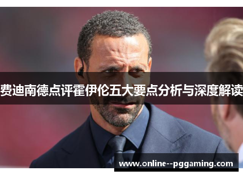 费迪南德点评霍伊伦五大要点分析与深度解读 费迪南德点评霍伊伦五大要点分析与深度解读