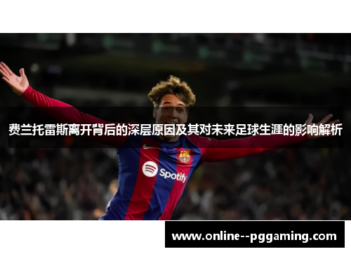 费兰托雷斯离开背后的深层原因及其对未来足球生涯的影响解析 费兰托雷斯离开背后的深层原因及其对未来足球生涯的影响解析