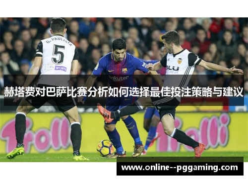 赫塔费对巴萨比赛分析如何选择最佳投注策略与建议 赫塔费对巴萨比赛分析如何选择最佳投注策略与建议