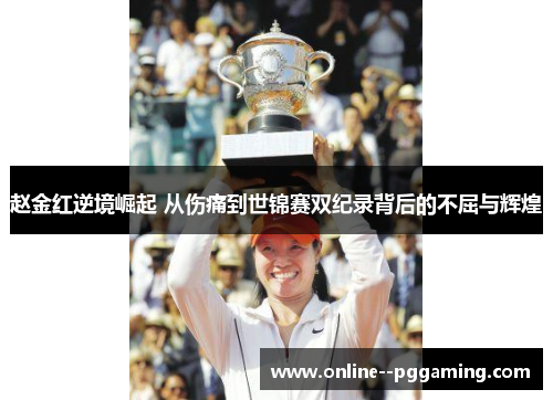 赵金红逆境崛起 从伤痛到世锦赛双纪录背后的不屈与辉煌 赵金红逆境崛起 从伤痛到世锦赛双纪录背后的不屈与辉煌