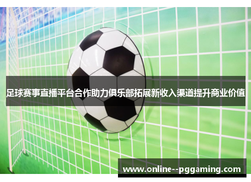 足球赛事直播平台合作助力俱乐部拓展新收入渠道提升商业价值 足球赛事直播平台合作助力俱乐部拓展新收入渠道提升商业价值