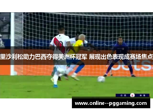 里沙利松助力巴西夺得美洲杯冠军 展现出色表现成赛场焦点 里沙利松助力巴西夺得美洲杯冠军 展现出色表现成赛场焦点