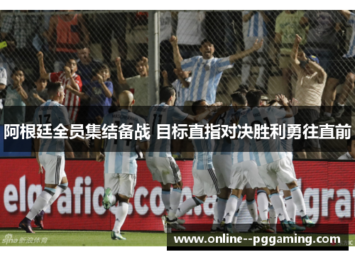 阿根廷全员集结备战 目标直指对决胜利勇往直前 阿根廷全员集结备战 目标直指对决胜利勇往直前