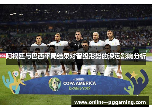 阿根廷与巴西平局结果对晋级形势的深远影响分析 阿根廷与巴西平局结果对晋级形势的深远影响分析