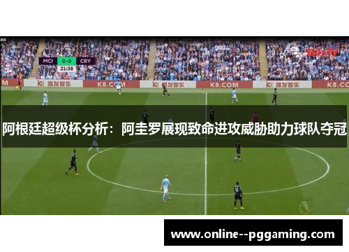 阿根廷超级杯分析：阿圭罗展现致命进攻威胁助力球队夺冠