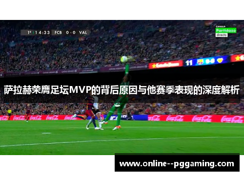 萨拉赫荣膺足坛MVP的背后原因与他赛季表现的深度解析 萨拉赫荣膺足坛MVP的背后原因与他赛季表现的深度解析