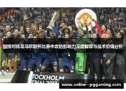 加维对阵皇马欧联杯比赛中攻防影响力深度解读与战术价值分析 加维对阵皇马欧联杯比赛中攻防影响力深度解读与战术价值分析