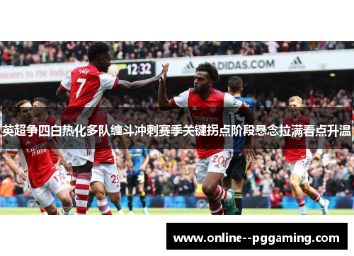 英超争四白热化多队缠斗冲刺赛季关键拐点阶段悬念拉满看点升温 英超争四白热化多队缠斗冲刺赛季关键拐点阶段悬念拉满看点升温