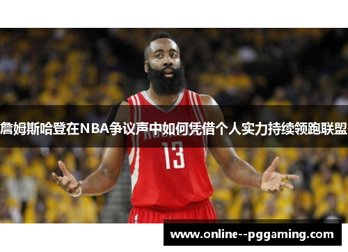 詹姆斯哈登在NBA争议声中如何凭借个人实力持续领跑联盟 詹姆斯哈登在NBA争议声中如何凭借个人实力持续领跑联盟