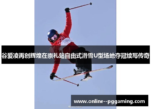 谷爱凌再创辉煌在崇礼站自由式滑雪U型场地夺冠续写传奇 谷爱凌再创辉煌在崇礼站自由式滑雪U型场地夺冠续写传奇