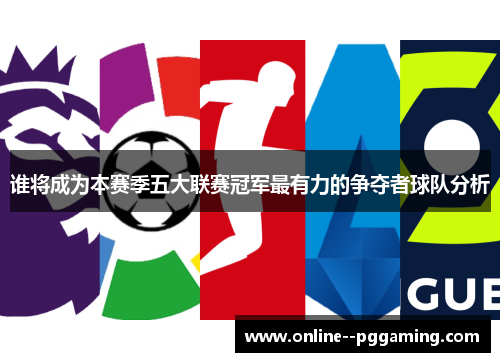 谁将成为本赛季五大联赛冠军最有力的争夺者球队分析 谁将成为本赛季五大联赛冠军最有力的争夺者球队分析
