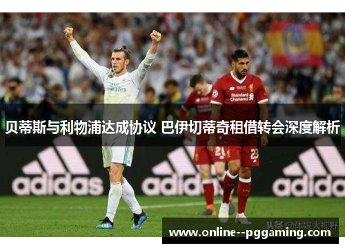 贝蒂斯与利物浦达成协议 巴伊切蒂奇租借转会深度解析