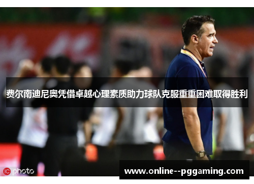 费尔南迪尼奥凭借卓越心理素质助力球队克服重重困难取得胜利