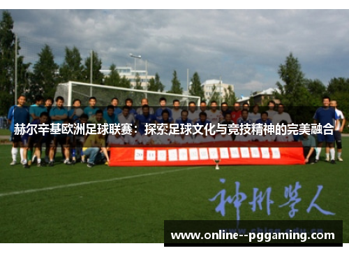 赫尔辛基欧洲足球联赛：探索足球文化与竞技精神的完美融合