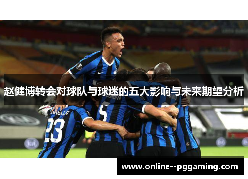 赵健博转会对球队与球迷的五大影响与未来期望分析 赵健博转会对球队与球迷的五大影响与未来期望分析