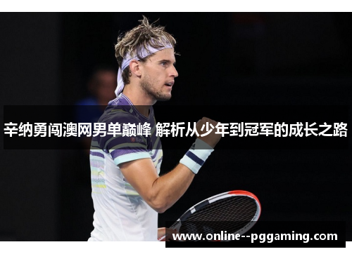 辛纳勇闯澳网男单巅峰 解析从少年到冠军的成长之路 辛纳勇闯澳网男单巅峰 解析从少年到冠军的成长之路