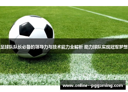 足球队队长必备的领导力与技术能力全解析 助力球队实现冠军梦想 足球队队长必备的领导力与技术能力全解析 助力球队实现冠军梦想