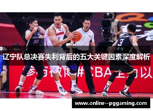 辽宁队总决赛失利背后的五大关键因素深度解析 辽宁队总决赛失利背后的五大关键因素深度解析