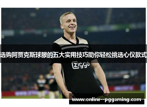 选购阿贾克斯球服的五大实用技巧助你轻松挑选心仪款式