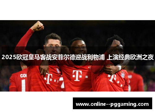 2025欧冠皇马客战安菲尔德迎战利物浦 上演经典欧洲之夜