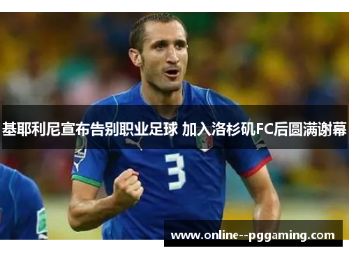 基耶利尼宣布告别职业足球 加入洛杉矶FC后圆满谢幕