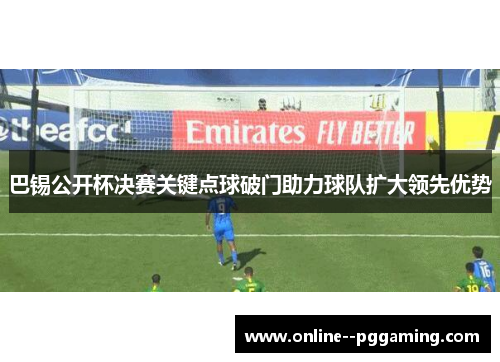 巴锡公开杯决赛关键点球破门助力球队扩大领先优势