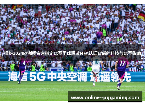 揭秘2024欧洲杯官方指定比赛用球通过FIFA认证背后的科技与比赛影响