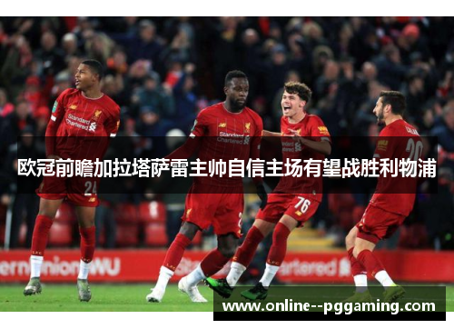 欧冠前瞻加拉塔萨雷主帅自信主场有望战胜利物浦
