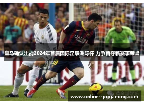 皇马确认出战2024年首届国际足联洲际杯 力争首夺新赛事荣誉 皇马确认出战2024年首届国际足联洲际杯 力争首夺新赛事荣誉
