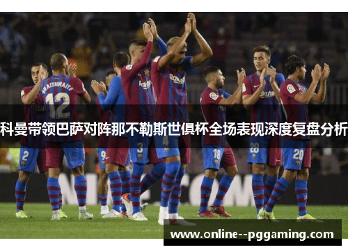 科曼带领巴萨对阵那不勒斯世俱杯全场表现深度复盘分析