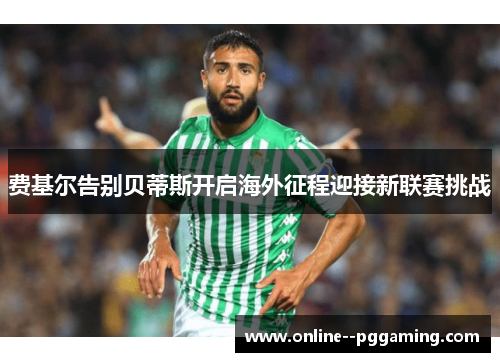 费基尔告别贝蒂斯开启海外征程迎接新联赛挑战 费基尔告别贝蒂斯开启海外征程迎接新联赛挑战