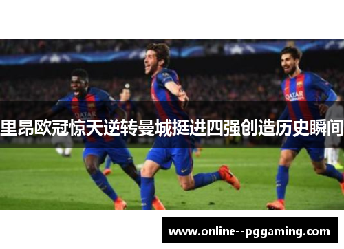 里昂欧冠惊天逆转曼城挺进四强创造历史瞬间