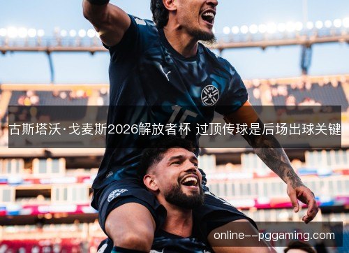 古斯塔沃·戈麦斯2026解放者杯 过顶传球是后场出球关键 古斯塔沃·戈麦斯2026解放者杯 过顶传球是后场出球关键